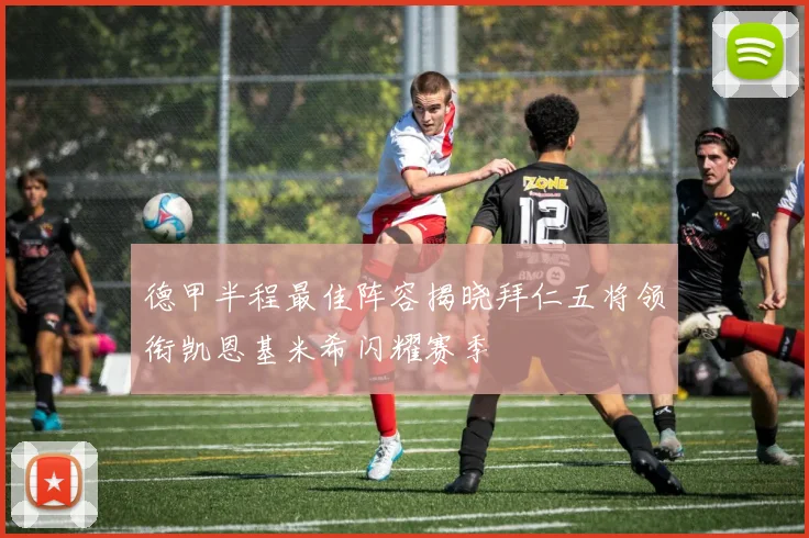 德甲半程最佳阵容揭晓拜仁五将领衔凯恩基米希闪耀赛季