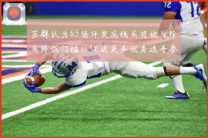 苏群认为65场评奖底线或将被废除或降低门槛以促进更多优秀选手参与