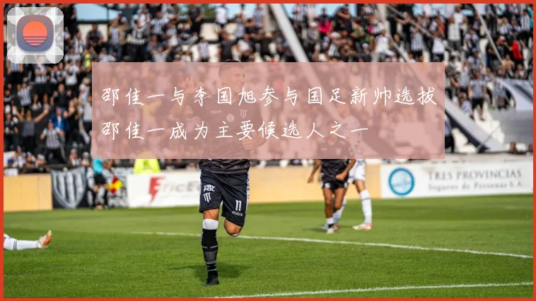 邵佳一与李国旭参与国足新帅选拔邵佳一成为主要候选人之一