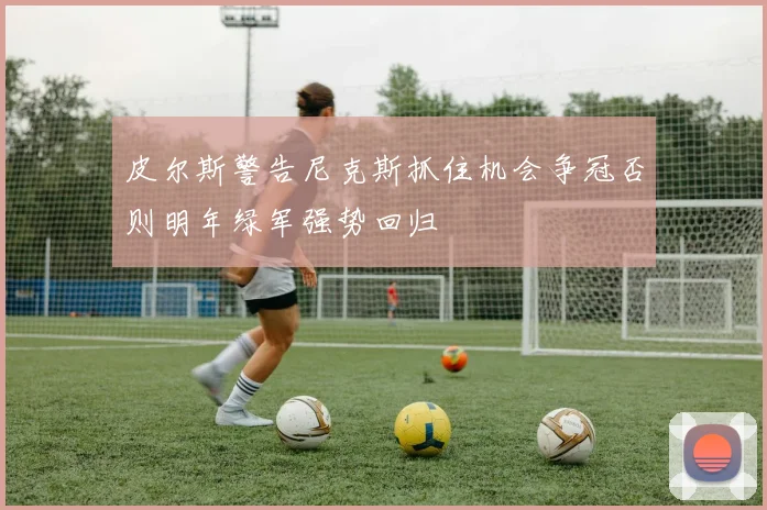皮尔斯警告尼克斯抓住机会争冠否则明年绿军强势回归