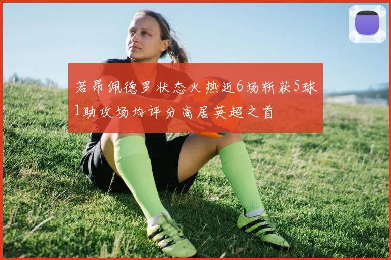 若昂佩德罗状态火热近6场斩获5球1助攻场均评分高居英超之首