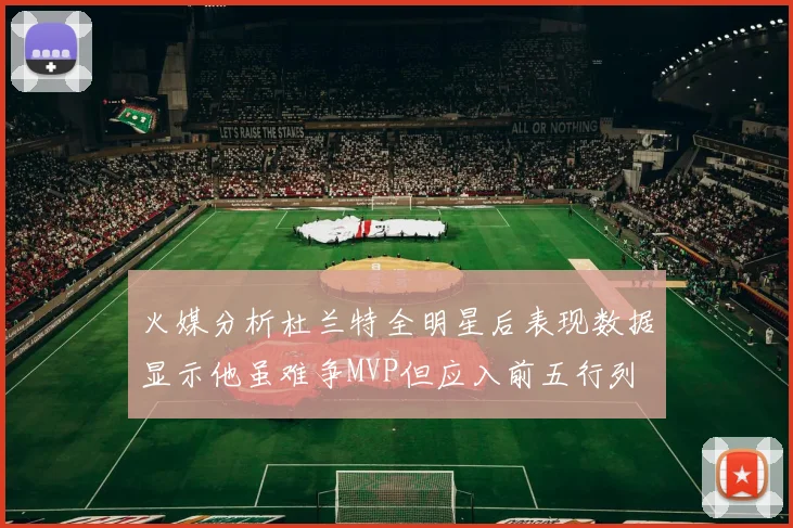 火媒分析杜兰特全明星后表现数据显示他虽难争MVP但应入前五行列