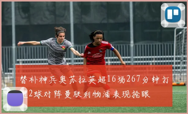 替补神兵奥苏拉英超16场267分钟打进2球对阵曼联利物浦表现抢眼