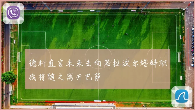 德科直言未来去向若拉波尔塔辞职我将随之离开巴萨